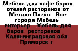 Мебель для кафе,баров,отелей,ресторанов от Металл Плекс - Все города Мебель, интерьер » Мебель для баров, ресторанов   . Калининградская обл.,Приморск г.